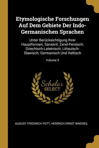 Etymologische Forschungen Auf Dem Gebiete Der Indo-Germanischen Sprachen: Unter Berücksichtigung Ihrer Hauptformen, Sanskrit; Zend-Persisch; ... Und Keltisch; Volume 5 (German Edition) - 9780270222036