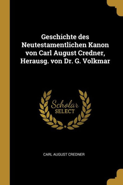 Geschichte Des Neutestamentlichen Kanon Von Carl August Credner, Herausg. Von Dr. G. Volkmar (German Edition)