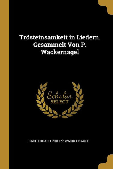 Trösteinsamkeit In Liedern. Gesammelt Von P. Wackernagel (German Edition)
