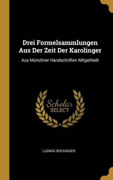 Drei Formelsammlungen Aus Der Zeit Der Karolinger: Aus Münchner Handschriften Mitgetheilt (German Edition)