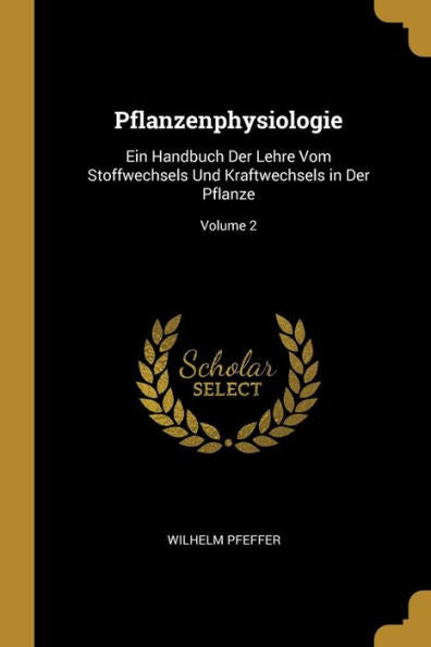 Pflanzenphysiologie: Ein Handbuch Der Lehre Vom Stoffwechsels Und Kraftwechsels In Der Pflanze; Volume 2 (German Edition)