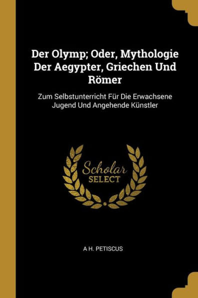 Der Olymp; Oder, Mythologie Der Aegypter, Griechen Und Römer: Zum Selbstunterricht Für Die Erwachsene Jugend Und Angehende Künstler (German Edition) - 9780270386493