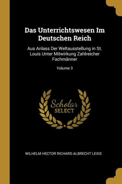 Das Unterrichtswesen Im Deutschen Reich: Aus Anlass Der Weltausstellung In St. Louis Unter Mitwirkung Zahlreicher Fachmänner; Volume 3 (German Edition) - 9780270389852