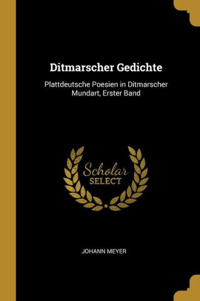 Ditmarscher Gedichte: Plattdeutsche Poesien In Ditmarscher Mundart, Erster Band (German Edition)
