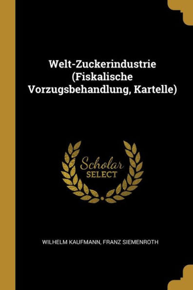 Welt-Zuckerindustrie (Fiskalische Vorzugsbehandlung, Kartelle) (German Edition)