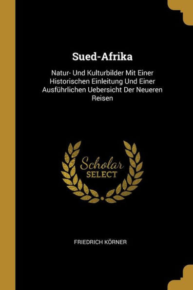 Sued-Afrika: Natur- Und Kulturbilder Mit Einer Historischen Einleitung Und Einer Ausführlichen Uebersicht Der Neueren Reisen (German Edition)