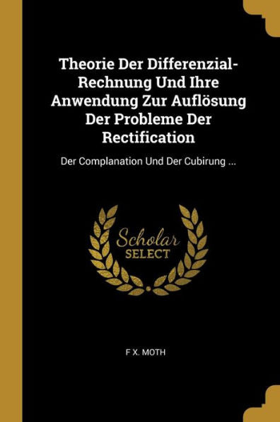 Theorie Der Differenzial-Rechnung Und Ihre Anwendung Zur Auflösung Der Probleme Der Rectification: Der Complanation Und Der Cubirung ... (German Edition)