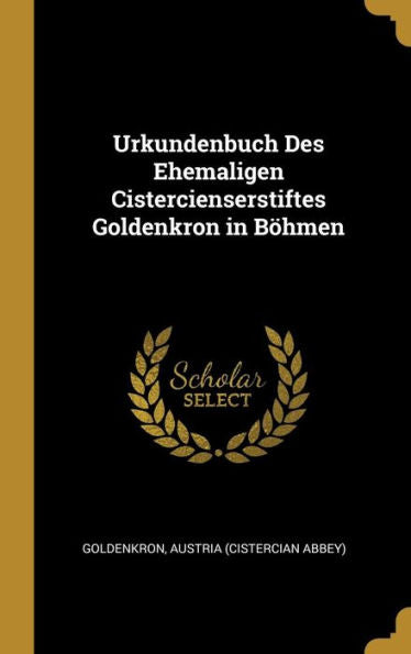 Urkundenbuch Des Ehemaligen Cistercienserstiftes Goldenkron In Böhmen (German Edition)