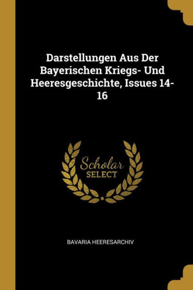 Darstellungen Aus Der Bayerischen Kriegs- Und Heeresgeschichte, Issues 14-16 (German Edition)
