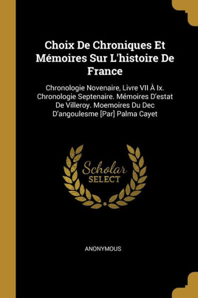 Choix De Chroniques Et Mémoires Sur L'Histoire De France: Chronologie Novenaire, Livre Vii À Ix. Chronologie Septenaire. Mémoires D'Estat De Villeroy. ... [Par] Palma Cayet (German Edition)