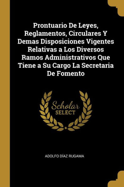 Prontuario De Leyes, Reglamentos, Circulares Y Demas Disposiciones Vigentes Relativas A Los Diversos Ramos Administrativos Que Tiene A Su Cargo La Secretaria De Fomento (Spanish Edition)
