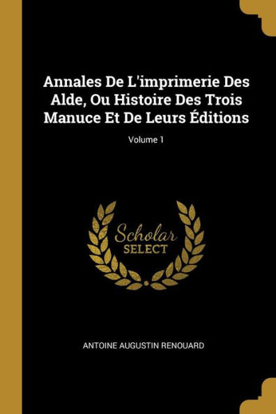 Annales De L'Imprimerie Des Alde, Ou Histoire Des Trois Manuce Et De Leurs Éditions; Volume 1 (French Edition)