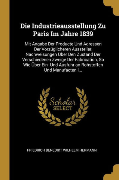 Die Industrieausstellung Zu Paris Im Jahre 1839: Mit Angabe Der Producte Und Adressen Der Vorzüglicheren Aussteller, Nachweisungen Über Den Zustand ... Und Manufacten I... (German Edition)