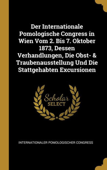 Der Internationale Pomologische Congress In Wien Vom 2. Bis 7. Oktober 1873, Dessen Verhandlungen, Die Obst- & Traubenausstellung Und Die Stattgehabten Excursionen (German Edition)
