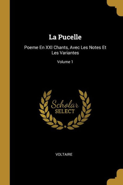 La Pucelle: Poeme En Xxi Chants, Avec Les Notes Et Les Variantes; Volume 1 (French Edition)