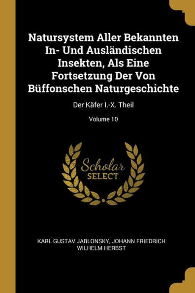 Natursystem Aller Bekannten In- Und Ausländischen Insekten, Als Eine Fortsetzung Der Von Büffonschen Naturgeschichte: Der Käfer I.-X. Theil; Volume 10 (German Edition)