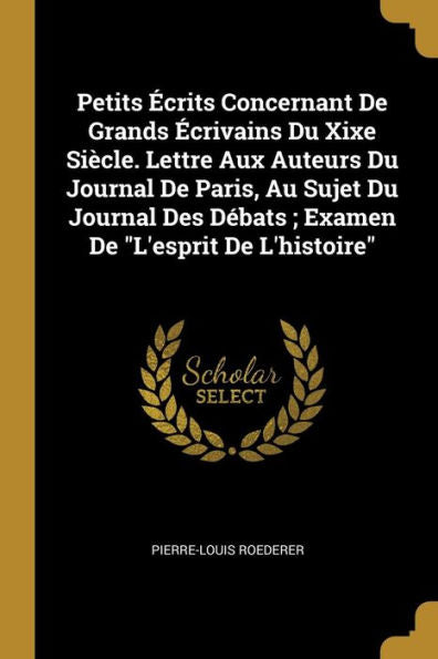 Petits Écrits Concernant De Grands Écrivains Du Xixe Siècle. Lettre Aux Auteurs Du Journal De Paris, Au Sujet Du Journal Des Débats; Examen De "L'Esprit De L'Histoire" (French Edition)
