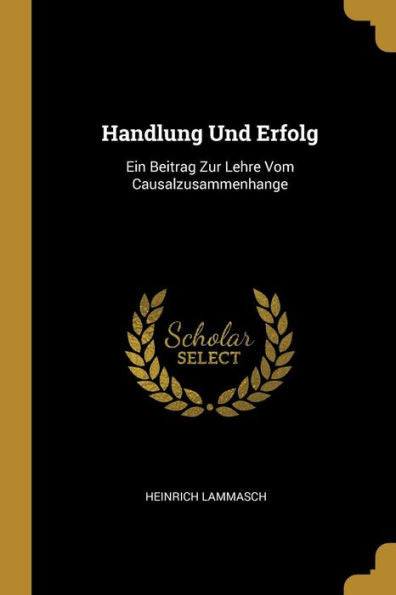 Handlung Und Erfolg: Ein Beitrag Zur Lehre Vom Causalzusammenhange (German Edition) - 9780270674514