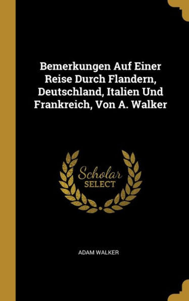 Bemerkungen Auf Einer Reise Durch Flandern, Deutschland, Italien Und Frankreich, Von A. Walker (German Edition)
