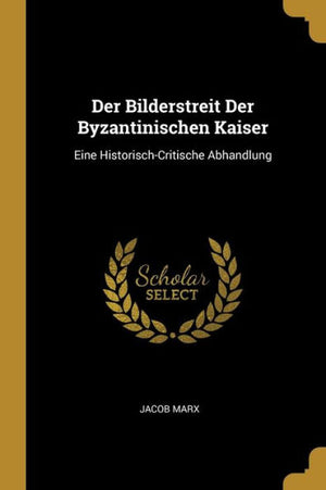 Der Bilderstreit Der Byzantinischen Kaiser: Eine Historisch-Critische Abhandlung (German Edition)