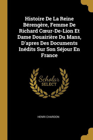 Histoire De La Reine Bérengère, Femme De Richard Coeur-De-Lion Et Dame Douairière Du Mans, D'Apres Des Documents Inédits Sur Son Séjour En France (French Edition)
