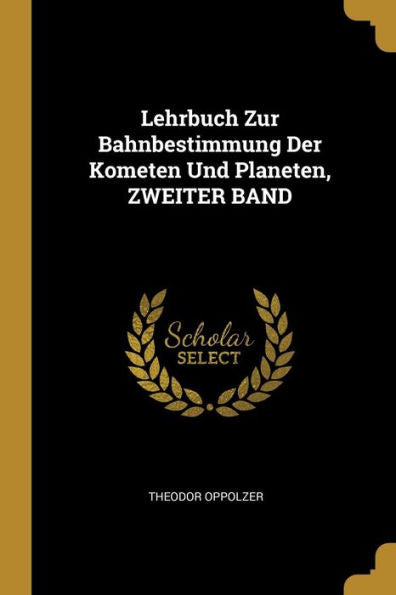 Lehrbuch Zur Bahnbestimmung Der Kometen Und Planeten, Zweiter Band (German Edition)