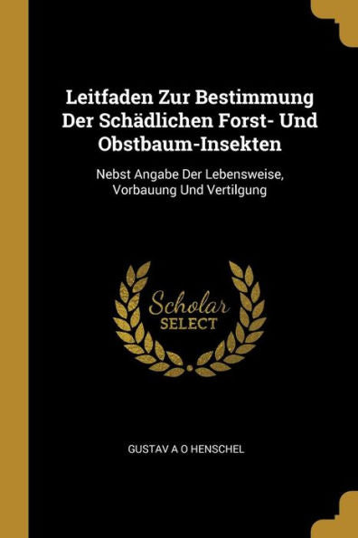 Leitfaden Zur Bestimmung Der Schädlichen Forst- Und Obstbaum-Insekten: Nebst Angabe Der Lebensweise, Vorbauung Und Vertilgung (German Edition)