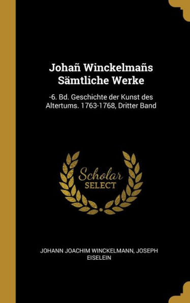 Johañ Winckelmañs Sämtliche Werke: -6. Bd. Geschichte Der Kunst Des Altertums. 1763-1768, Dritter Band (German Edition)
