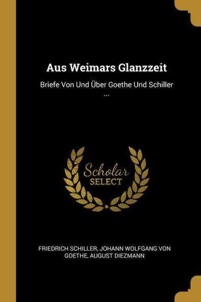 Aus Weimars Glanzzeit: Briefe Von Und Über Goethe Und Schiller ... (German Edition)