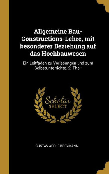 Allgemeine Bau-Constructions-Lehre, Mit Besonderer Beziehung Auf Das Hochbauwesen: Ein Leitfaden Zu Vorlesungen Und Zum Selbstunterrichte. 2. Theil (German Edition)