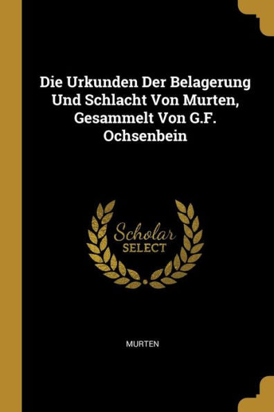 Die Urkunden Der Belagerung Und Schlacht Von Murten, Gesammelt Von G.F. Ochsenbein (German Edition)
