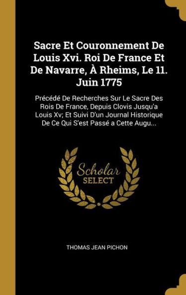 Sacre Et Couronnement De Louis Xvi. Roi De France Et De Navarre, À Rheims, Le 11. Juin 1775: Précédé De Recherches Sur Le Sacre Des Rois De France, ... S'Est Passé A Cette Augu... (French Edition)