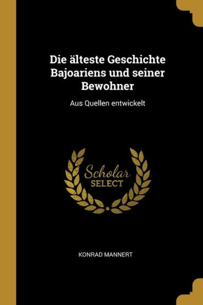 Die Älteste Geschichte Bajoariens Und Seiner Bewohner: Aus Quellen Entwickelt (German Edition)