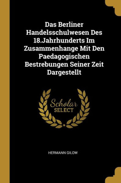Das Berliner Handelsschulwesen Des 18.Jahrhunderts Im Zusammenhange Mit Den Paedagogischen Bestrebungen Seiner Zeit Dargestellt (German Edition)