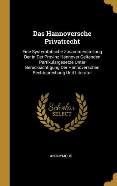Das Hannoversche Privatrecht: Eine Systemtatische Zusammenstellung Der In Der Provinz Hannover Geltenden Partikulargesetze Unter Berücksichtigung Der ... Rechtsprechung Und Literatur (German Edition) - 9780270760071