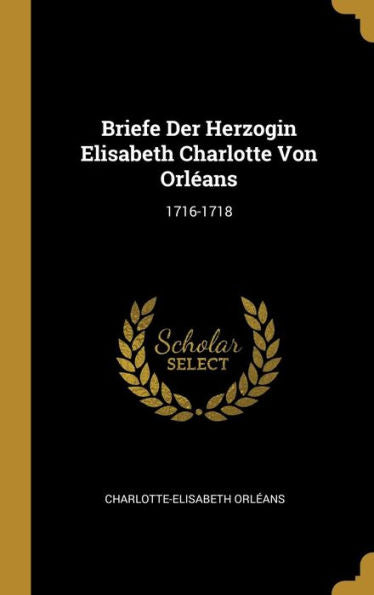 Briefe Der Herzogin Elisabeth Charlotte Von Orléans: 1716-1718 (German Edition)