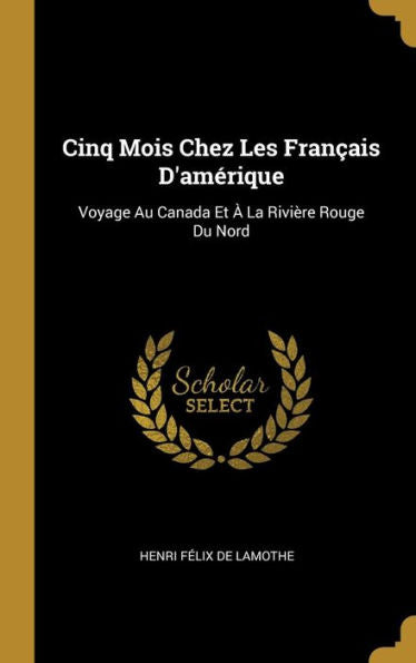 Cinq Mois Chez Les Français D'Amérique: Voyage Au Canada Et À La Rivière Rouge Du Nord (French Edition)
