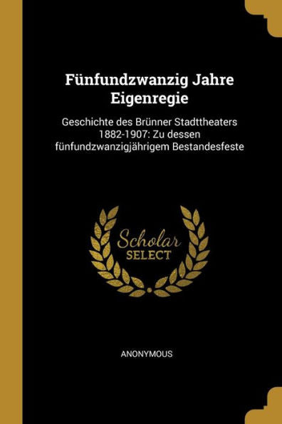 Fünfundzwanzig Jahre Eigenregie: Geschichte Des Brünner Stadttheaters 1882-1907: Zu Dessen Fünfundzwanzigjährigem Bestandesfeste (German Edition)