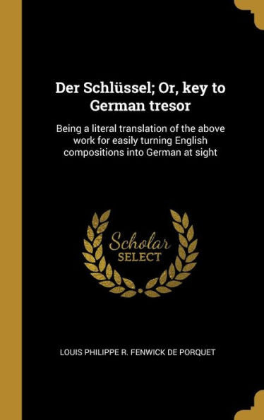 Der Schlüssel; Or, Key To German Tresor: Being A Literal Translation Of The Above Work For Easily Turning English Compositions Into German At Sight (German Edition)