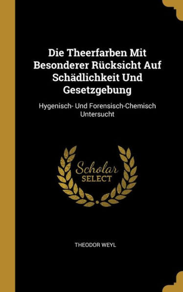 Die Theerfarben Mit Besonderer Rücksicht Auf Schädlichkeit Und Gesetzgebung: Hygenisch- Und Forensisch-Chemisch Untersucht (German Edition)