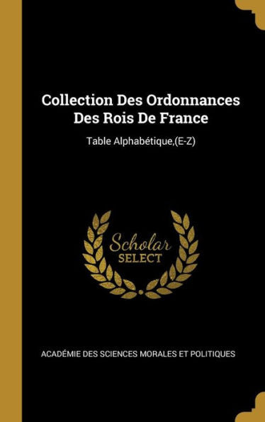 Collection Des Ordonnances Des Rois De France: Table Alphabétique, (E-Z) (French Edition)