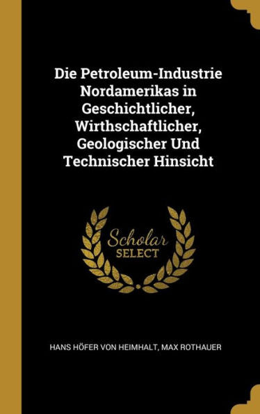 Die Petroleum-Industrie Nordamerikas In Geschichtlicher, Wirthschaftlicher, Geologischer Und Technischer Hinsicht (German Edition)