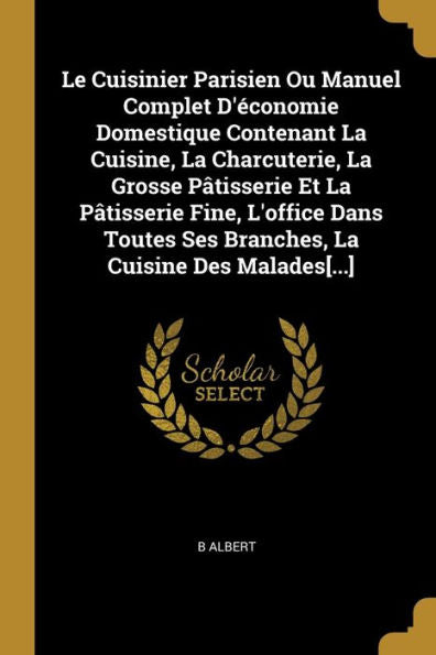 Le Cuisinier Parisien Ou Manuel Complet D'Économie Domestique Contenant La Cuisine, La Charcuterie, La Grosse Pâtisserie Et La Pâtisserie Fine, ... La Cuisine Des Malades[...] (French Edition)