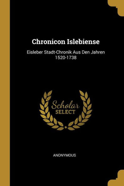 Chronicon Islebiense: Eisleber Stadt-Chronik Aus Den Jahren 1520-1738 (German Edition)