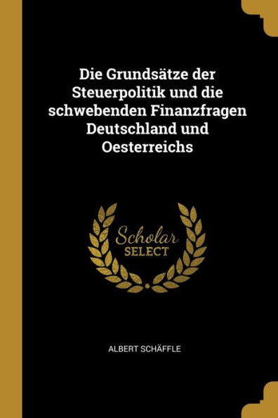 Die Grundsätze Der Steuerpolitik Und Die Schwebenden Finanzfragen Deutschland Und Oesterreichs (German Edition) - 9780270879872