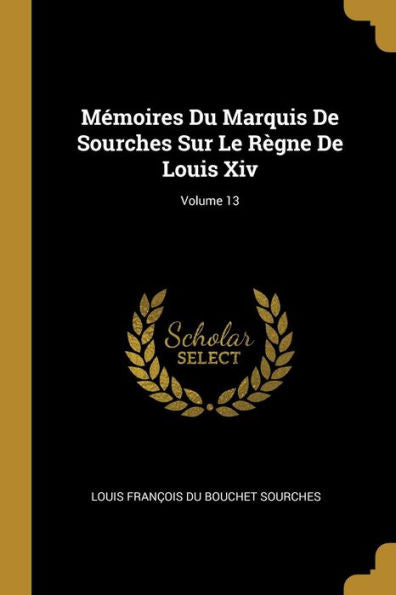 Mémoires Du Marquis De Sourches Sur Le Règne De Louis Xiv; Volume 13 (French Edition)