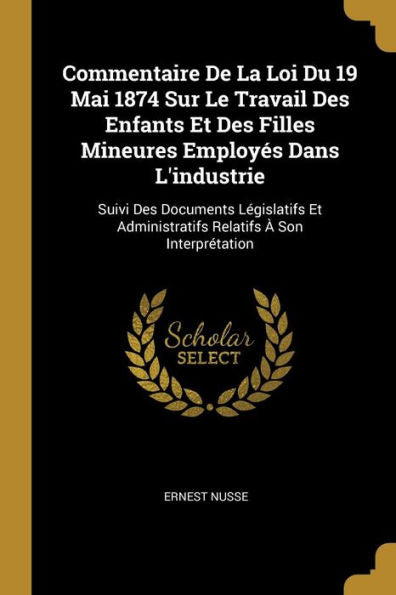 Commentaire De La Loi Du 19 Mai 1874 Sur Le Travail Des Enfants Et Des Filles Mineures Employés Dans L'Industrie: Suivi Des Documents Législatifs Et ... À Son Interprétation (French Edition)