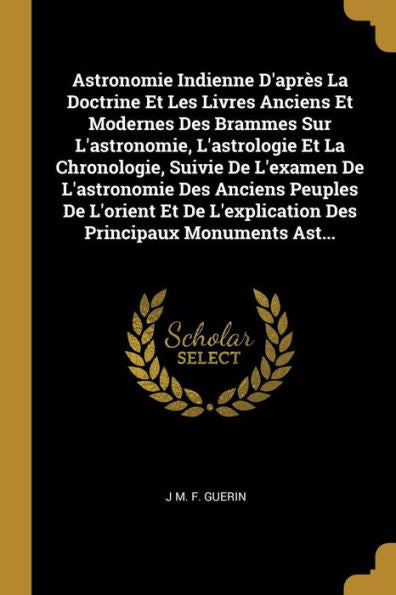 Astronomie Indienne D'Après La Doctrine Et Les Livres Anciens Et Modernes Des Brammes Sur L'Astronomie, L'Astrologie Et La Chronologie, Suivie De ... Principaux Monuments Ast... (French Edition)