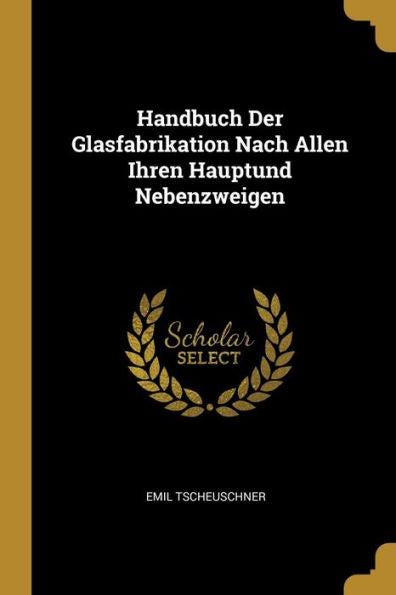 Handbuch Der Glasfabrikation Nach Allen Ihren Hauptund Nebenzweigen (German Edition)