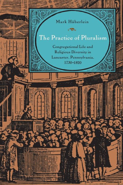 The Practice Of Pluralism: Congregational Life And Religious Diversity In Lancaster, Pennsylvania, 1730–1820 (Max Kade Research Institute: Germans Beyond Europe)